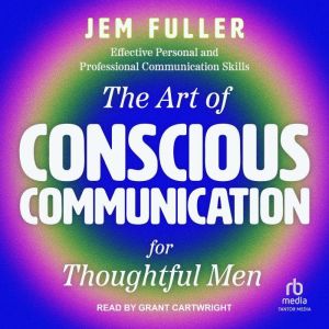 The Art of Conscious Communication for Thoughtful Men: Effective Personal and Professional Communication Skills