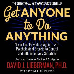 Get Anyone to Do Anything: Never Feel Powerless Again--With Psychological Secrets to Control and Influence Every Situation, Dr. David J. Lieberman, Ph.D.