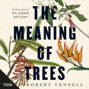The Meaning Of Trees: The history and use of New Zealand's native plants: The history and use of New Zealand's native plants
