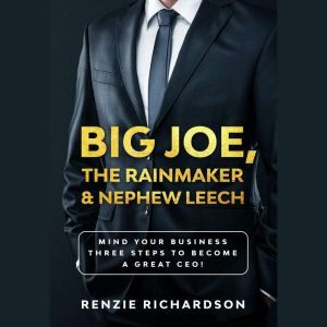 Big Joe, The Rainmaker & Nephew Leech: Mind Your Business! Three Steps to Become a Great CEO