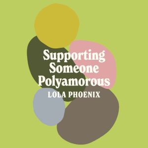 Supporting Someone Polyamorous: FAQs About Non-Monogamy and Allyship for Family, Friends and Loved Ones