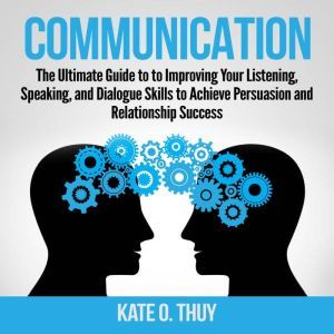 Communication: The Ultimate Guide to to Improving Your Listening, Speaking, and Dialogue Skills to Achieve Persuasion and Relationship Success, Kate O. Thuy