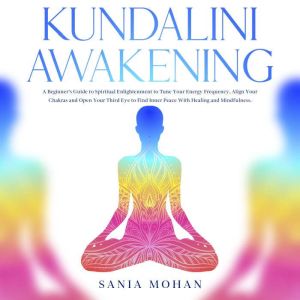 Kundalini Awakening: A Beginners Guide to Spiritual Enlightenment to Tune Your Energy Frequency, Align Your Chakras and Open Y