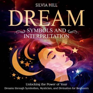 Dream Symbols and Interpretation: Unlocking the Power of Your Dreams through Symbolism, Mysticism, and Divination for Beginners