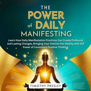 The Power of Daily Manifesting: Learn How Daily Manifestation Practices Can Create Profound and Lasting Changes, Bringing Your