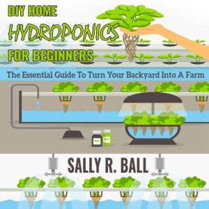 DIY Home Hydroponics For Beginners: The Essential Guide To Turn Your Backyard Into A Farm