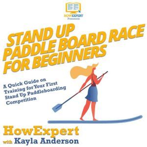 Stand Up Paddle Board Racing for Beginners: A Quick Guide on Training for Your First Stand Up Paddleboarding Competition, HowExpert