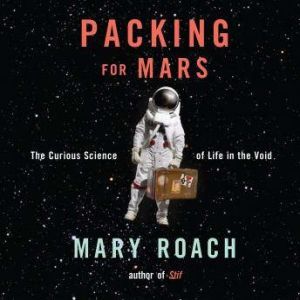 Packing for Mars The Curious Science of Life in the Void, Mary Roach