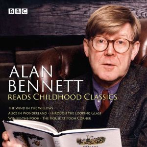Alan Bennett Reads Childhood Classics: The Wind in the Willows; Alice in Wonderland; Through the Looking Glass; Winnie-the-Poo