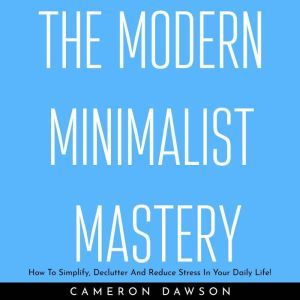 THE MODERN MINIMALIST MASTERY : How To Simplify, Declutter And Reduce Stress In Your Daily Life!, Cameron Dawson