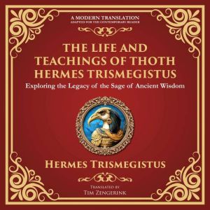 The Life and Teachings of Thoth Hermes Trismegistus: Ancient Wisdom on Divinity, Transformation, and the Cosmos - A Modern Tra