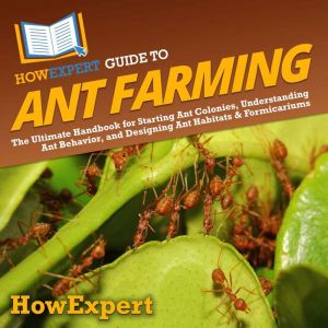 HowExpert Guide to Ant Farming: The Ultimate Handbook for Starting Ant Colonies, Understanding Ant Behavior, and Designing Ant