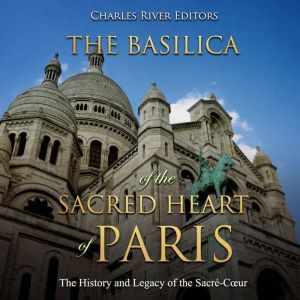 Basilica of the Sacred Heart of Paris..., Charles River Editors