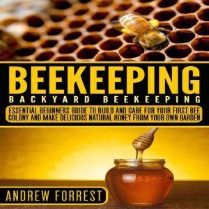 Beekeeping ( Backyard Beekeeping ): Essential Beginners Guide to Build and Care  For Your First Bee Colony and Make Delicious