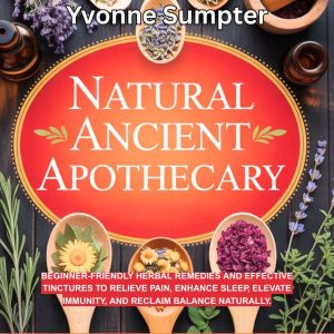 Natural Ancient Apothecary: Beginner-Friendly Herbal Remedies and Effective Tinctures to Relieve Pain, Enhance Sleep, Elevate