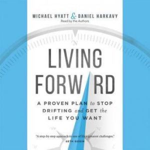 Living Forward: A Proven Plan to Stop Drifting and Get the Life You Want, Michael Hyatt