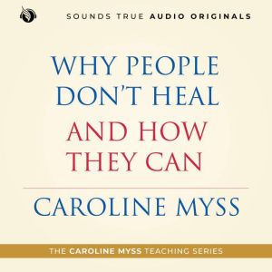 Why People Dont Heal and How They Can: A Caroline Myss Original Audio Workshop