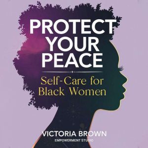 Protect Your Peace: Self-Care for Black Women: Stop Surviving, Start Thriving - Radical Practices to Heal Trauma, Set Boundari