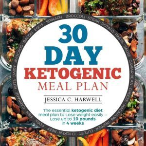 30 Day Ketogenic Meal Plan The Essential Ketogenic Diet Meal Plan to Lose Weight Easily - Lose Up to 10 Pounds in 4 Weeks, Jessica C. Harwell