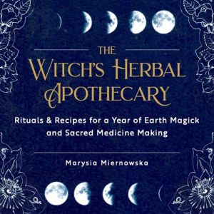 The Witch's Herbal Apothecary: Rituals & Recipes for a Year of Earth Magic and Sacred Medicine Making