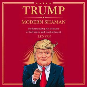 Trump: Modern Shaman: Understanding His Mastery of Influence and Enchantment
