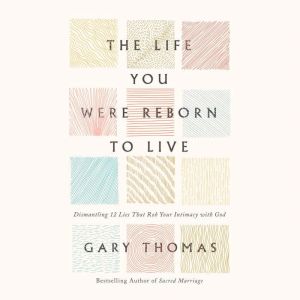 The Life You Were Reborn to Live: Dismantling 12 Lies That Rob Your Intimacy with God