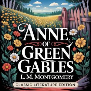 Anne of Green Gables (Classic Literature Edition): The Beloved 1908 Story of Anne Shirley - A Heartwarming Adventure Story for