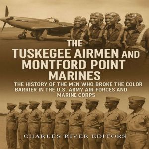 The Tuskegee Airmen and Montford Point Marines: The History of the Men Who Broke the Color Barrier in the U.S. Army Air Forces