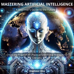 Mastering Artificial Intelligence: A Beginners Guide to the Future: Unlock the Power of AI  Practical Insights and Strategies