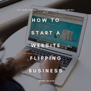 How to Start a Website Flipping Business: Buy, Grow, and Sell Sites for Recurring Revenue and Big Exits