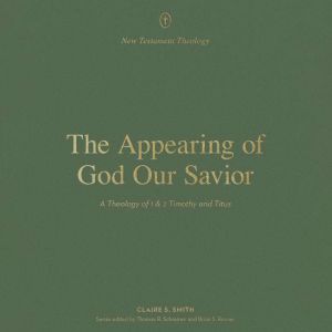 The Appearing of God Our Savior: A Theology of 1 and 2 Timothy and Titus