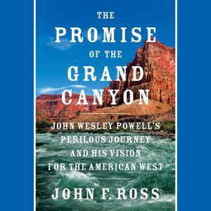 The Promise of the Grand Canyon: John Wesley Powell's Perilous Journey and His Vision for the American West, John F. Ross