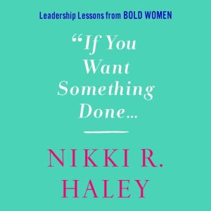 If You Want Something Done Leadership Lessons from Bold Women, Nikki R. Haley