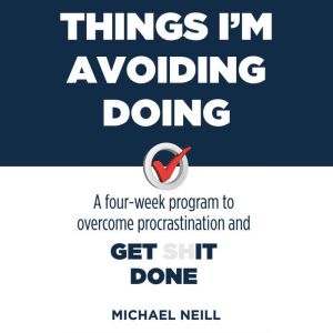 Things I'm Avoiding Doing: A four-week program to overcome procrastination and get [sh]it done