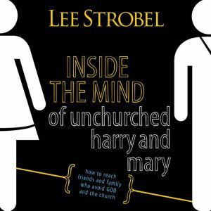 Inside the Mind of Unchurched Harry and Mary: How to Reach Friends and Family Who Avoid God and the Church, Lee Strobel