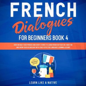 French Dialogues for Beginners Book 4: Over 100 Daily Used Phrases and Short Stories to Learn French in Your Car. Have Fun and Grow Your Vocabulary with Crazy Effective Language Learning Lessons, Learn Like A Native