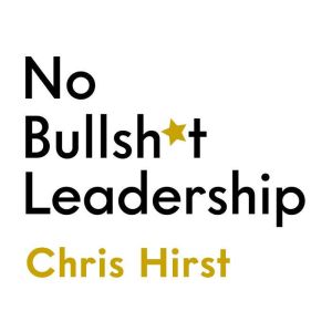 No Bullsh*t Leadership: Why the World Needs More Everyday Leaders and Why That Leader Is You