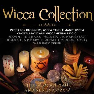 Wicca Collection: Wicca for Beginners,Wicca Crystal Magic, Wicca Herbal Magic and Wicca Candle Magic. Know All There Is about Wicca. Learn to Properly Cast Herbal Spells, Perform Rituals with Crystals and Master the Element of Fire!, The Wiccan Man