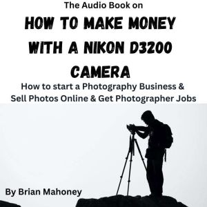 The Audio Book on How to Make Money with a Nikon D3200 Camera: How to start a Photography Business & Sell Photos Online & Get