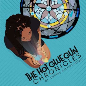 The Hot Glue Gun Chronicles: Poems by Dr. Ashley Crooks-Allen