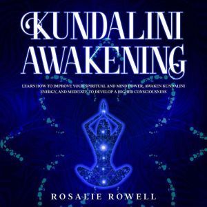 Kundalini Awakening: Learn How to Improve Your Spiritual and Mind Power, Awaken Kundalini Energy, and Meditate to Develop a Higher Consciousness, Rosalie Rowell