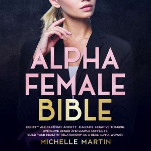 Alpha Female Bible: Identify and Eliminate Anxiety, Jealousy, Negative Thinking, Overcome Anger and Couple Conflicts. Build Your Healthy Relationship as a Real Alpha Woman, Michelle Martin