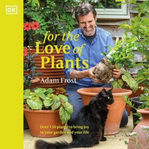 For the Love of Plants: Over 150 Plants to Bring Joy to Your Garden and Your Life