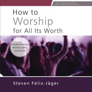 How to Worship for All Its Worth: A Guide for Pastors, Worship Leaders, and Students