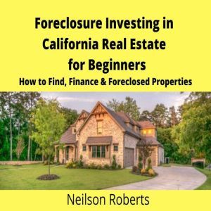 Foreclosure Investing in California Real Estate for Beginners: How to Find & Finance Foreclosed Properties, Neilson Roberts