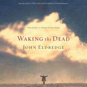 Waking the Dead: The Glory of a Heart Fully Alive, John Eldredge