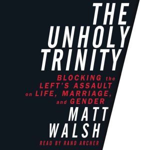The Unholy Trinity: Blocking the Left's Assault on Life, Marriage, and Gender, Matt Walsh