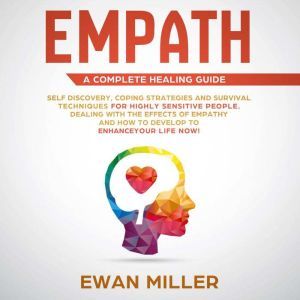Empath  A Complete Healing Guide: Self-Discovery, Coping Strategies, Survival Techniques for Highly Sensitive People. Dealing with the Effects of Empathy and how to develop to Enhance Your Life NOW!, Ewan Miller
