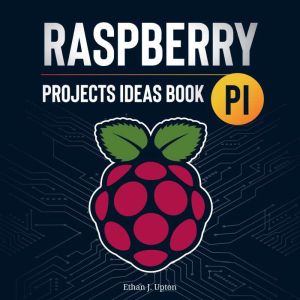 Raspberry Pi: Project Ideas Book: Discover a New World of Possibilities to Build and Develop Original Projects & Programs (Ste