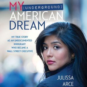 My (Underground) American Dream: My True Story as an Undocumented Immigrant Who Became a Wall Street Executive, Julissa Arce